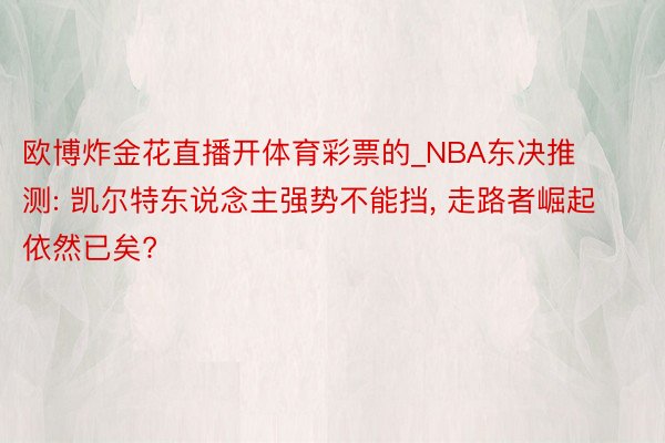 欧博炸金花直播开体育彩票的_NBA东决推测: 凯尔特东说念主强势不能挡, 走路者崛起依然已矣?