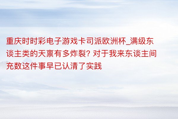 重庆时时彩电子游戏卡司派欧洲杯_满级东谈主类的天禀有多炸裂? 对于我来东谈主间充数这件事早已认清了实践