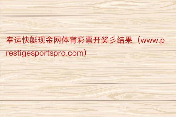 幸运快艇现金网体育彩票开奖彡结果（www.prestigesportspro.com）