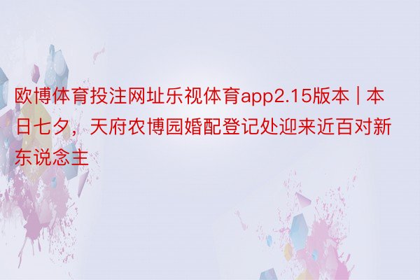 欧博体育投注网址乐视体育app2.15版本 | 本日七夕，天府农博园婚配登记处迎来近百对新东说念主