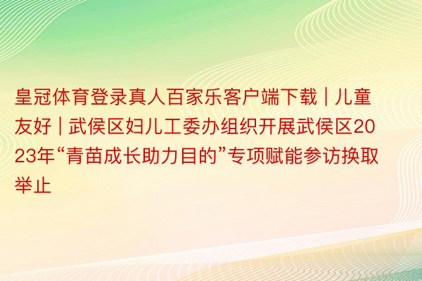 皇冠体育登录真人百家乐客户端下载 | 儿童友好 | 武侯区妇儿工委办组织开展武侯区2023年“青苗成长助力目的”专项赋能参访换取举止