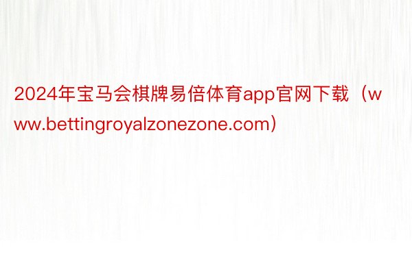 2024年宝马会棋牌易倍体育app官网下载（www.bettingroyalzonezone.com）