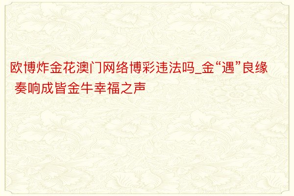 欧博炸金花澳门网络博彩违法吗_金“遇”良缘 奏响成皆金牛幸福之声