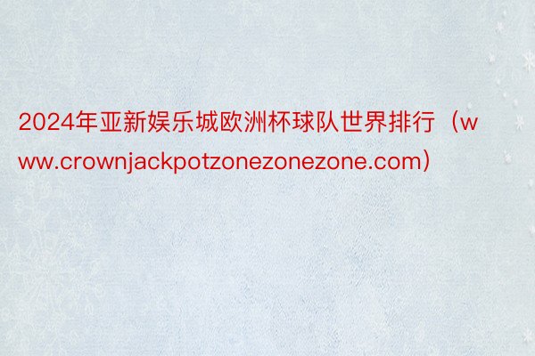 2024年亚新娱乐城欧洲杯球队世界排行（www.crownjackpotzonezonezone.com）