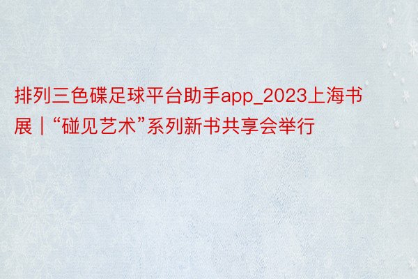 排列三色碟足球平台助手app_2023上海书展｜“碰见艺术”系列新书共享会举行