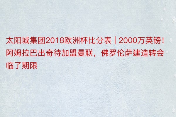 太阳城集团2018欧洲杯比分表 | 2000万英镑！阿姆拉巴出奇待加盟曼联，佛罗伦萨建造转会临了期限