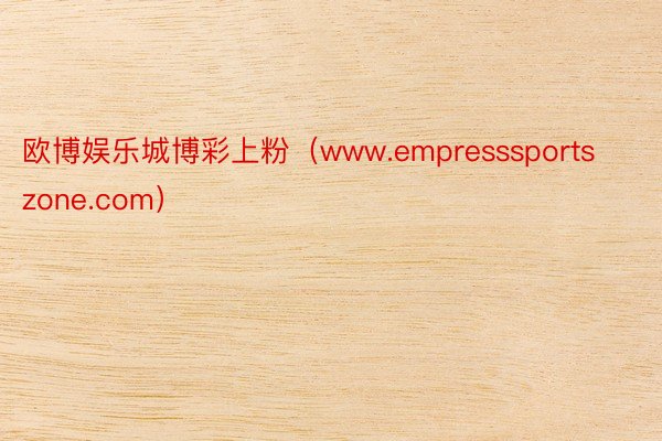 欧博娱乐城博彩上粉（www.empresssportszone.com）