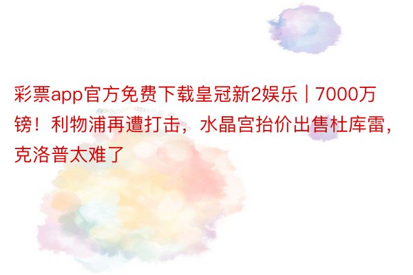 彩票app官方免费下载皇冠新2娱乐 | 7000万镑！利物浦再遭打击，水晶宫抬价出售杜库雷，克洛普太难了