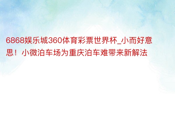 6868娱乐城360体育彩票世界杯_小而好意思！小微泊车场为重庆泊车难带来新解法