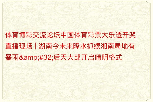 体育博彩交流论坛中国体育彩票大乐透开奖直播现场 | 湖南今未来降水抓续湘南局地有暴雨&#32;后天大部开启晴明格式