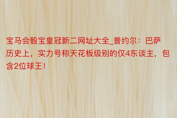 宝马会骰宝皇冠新二网址大全_普约尔：巴萨历史上，实力号称天花板级别的仅4东谈主，包含2位球王！