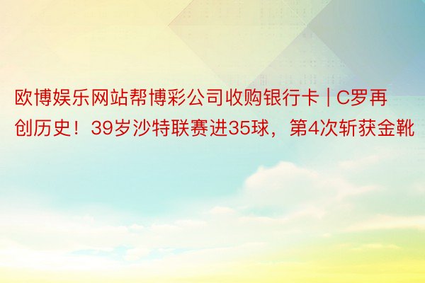 欧博娱乐网站帮博彩公司收购银行卡 | C罗再创历史！39岁沙特联赛进35球，第4次斩获金靴