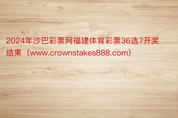 2024年沙巴彩票网福建体育彩票36选7开奖结果（www.crownstakes888.com）