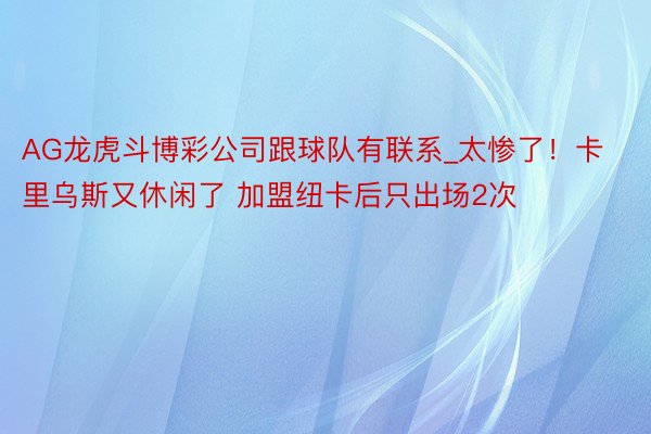 AG龙虎斗博彩公司跟球队有联系_太惨了！卡里乌斯又休闲了 加盟纽卡后只出场2次