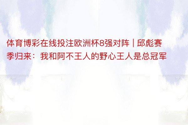 体育博彩在线投注欧洲杯8强对阵 | 邱彪赛季归来：我和阿不王人的野心王人是总冠军