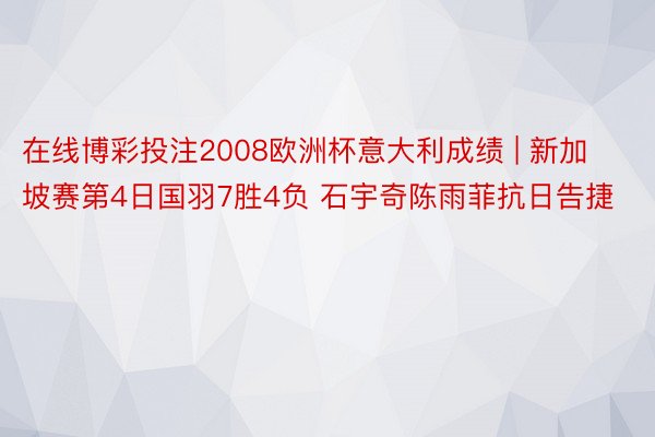 在线博彩投注2008欧洲杯意大利成绩 | 新加坡赛第4日国羽7胜4负 石宇奇陈雨菲抗日告捷