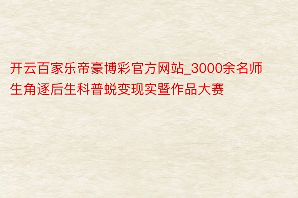 开云百家乐帝豪博彩官方网站_3000余名师生角逐后生科普蜕变现实暨作品大赛