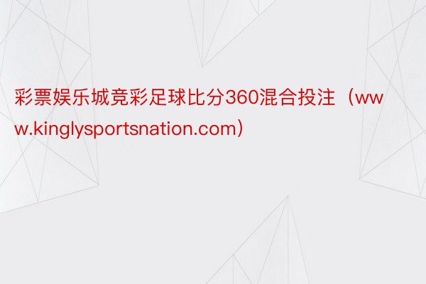 彩票娱乐城竞彩足球比分360混合投注（www.kinglysportsnation.com）