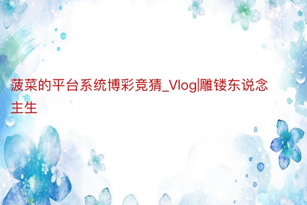 菠菜的平台系统博彩竞猜_Vlog|雕镂东说念主生