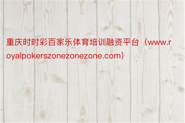 重庆时时彩百家乐体育培训融资平台（www.royalpokerszonezonezone.com）