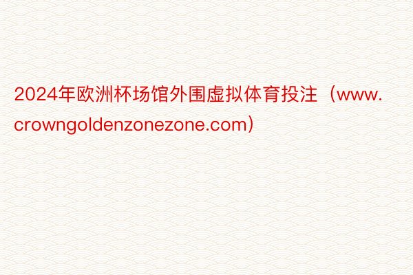 2024年欧洲杯场馆外围虚拟体育投注（www.crowngoldenzonezone.com）