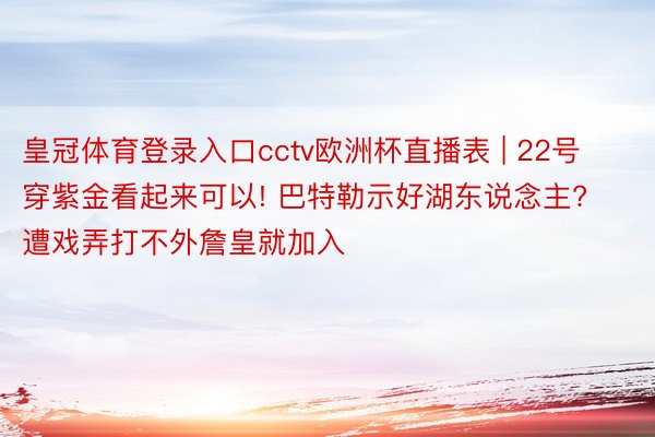 皇冠体育登录入口cctv欧洲杯直播表 | 22号穿紫金看起来可以! 巴特勒示好湖东说念主? 遭戏弄打不外詹皇就加入