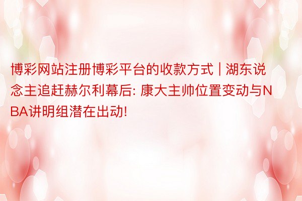 博彩网站注册博彩平台的收款方式 | 湖东说念主追赶赫尔利幕后: 康大主帅位置变动与NBA讲明组潜在出动!