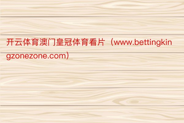 开云体育澳门皇冠体育看片（www.bettingkingzonezone.com）