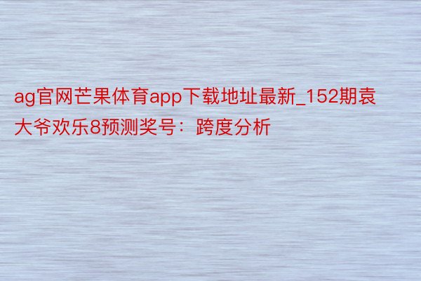 ag官网芒果体育app下载地址最新_152期袁大爷欢乐8预测奖号：跨度分析