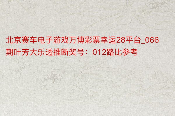 北京赛车电子游戏万博彩票幸运28平台_066期叶芳大乐透推断奖号：012路比参考