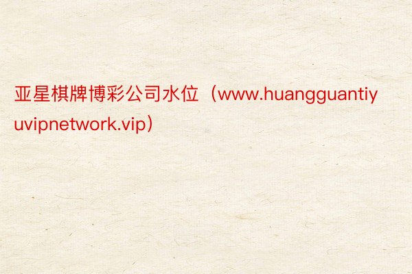 亚星棋牌博彩公司水位（www.huangguantiyuvipnetwork.vip）