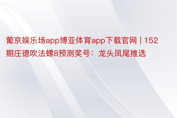 葡京娱乐场app博亚体育app下载官网 | 152期庄德吹法螺8预测奖号：龙头凤尾推选