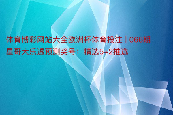 体育博彩网站大全欧洲杯体育投注 | 066期星哥大乐透预测奖号：精选5+2推选