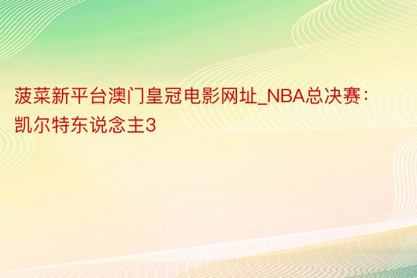 菠菜新平台澳门皇冠电影网址_NBA总决赛：凯尔特东说念主3