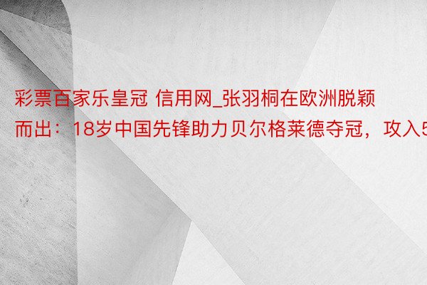 彩票百家乐皇冠 信用网_张羽桐在欧洲脱颖而出：18岁中国先锋助力贝尔格莱德夺冠，攻入5球