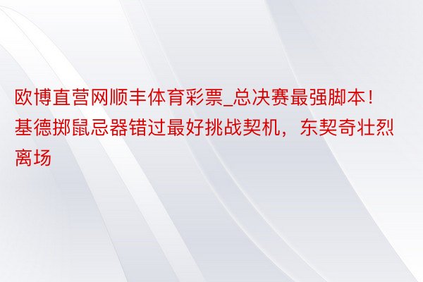 欧博直营网顺丰体育彩票_总决赛最强脚本！基德掷鼠忌器错过最好挑战契机，东契奇壮烈离场