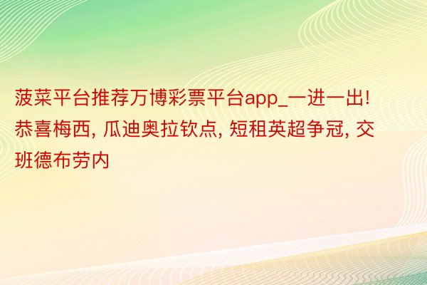 菠菜平台推荐万博彩票平台app_一进一出! 恭喜梅西, 瓜迪奥拉钦点, 短租英超争冠, 交班德布劳内