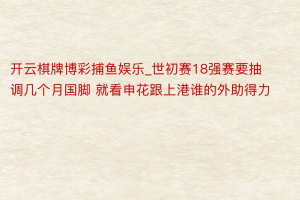 开云棋牌博彩捕鱼娱乐_世初赛18强赛要抽调几个月国脚 就看申花跟上港谁的外助得力