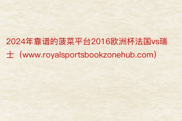 2024年靠谱的菠菜平台2016欧洲杯法国vs瑞士（www.royalsportsbookzonehub.com）