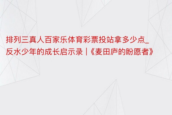 排列三真人百家乐体育彩票投站拿多少点_反水少年的成长启示录 |《麦田庐的盼愿者》