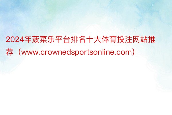 2024年菠菜乐平台排名十大体育投注网站推荐（www.crownedsportsonline.com）