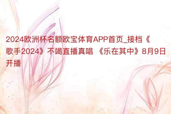 2024欧洲杯名额欧宝体育APP首页_接档《歌手2024》不竭直播真唱 《乐在其中》8月9日开播