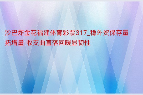 沙巴炸金花福建体育彩票317_稳外贸保存量拓增量 收支曲直落回暖显韧性