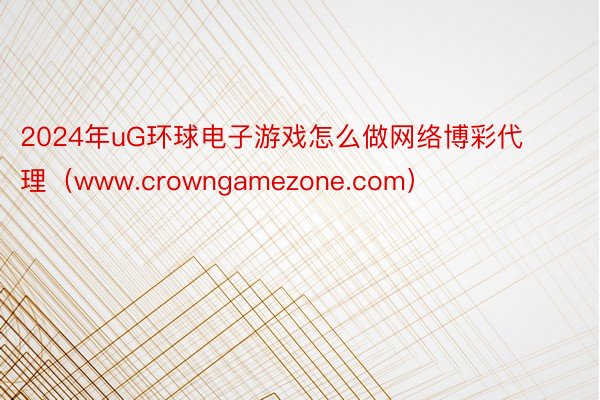 2024年uG环球电子游戏怎么做网络博彩代理（www.crowngamezone.com）