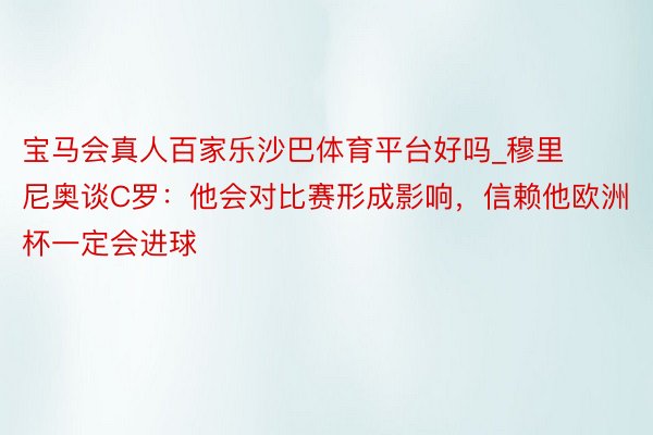 宝马会真人百家乐沙巴体育平台好吗_穆里尼奥谈C罗：他会对比赛形成影响，信赖他欧洲杯一定会进球