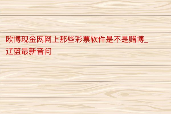 欧博现金网网上那些彩票软件是不是赌博_辽篮最新音问