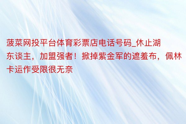 菠菜网投平台体育彩票店电话号码_休止湖东谈主，加盟强者！掀掉紫金军的遮羞布，佩林卡运作受限很无奈