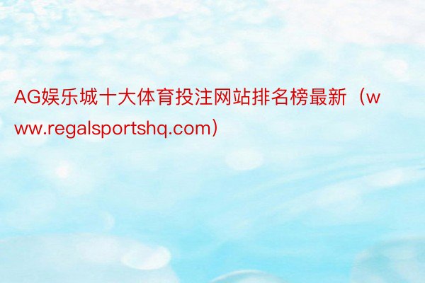 AG娱乐城十大体育投注网站排名榜最新（www.regalsportshq.com）