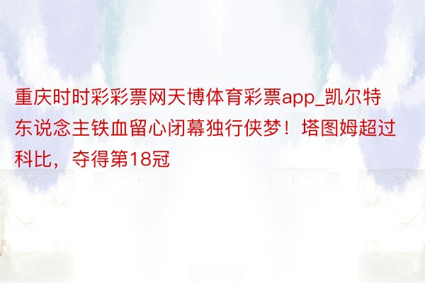 重庆时时彩彩票网天博体育彩票app_凯尔特东说念主铁血留心闭幕独行侠梦！塔图姆超过科比，夺得第18冠