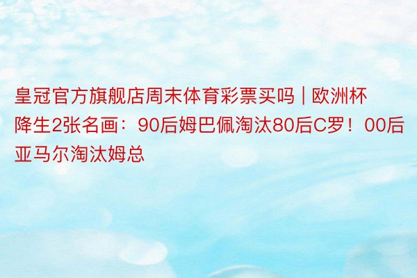 皇冠官方旗舰店周末体育彩票买吗 | 欧洲杯降生2张名画：90后姆巴佩淘汰80后C罗！00后亚马尔淘汰姆总